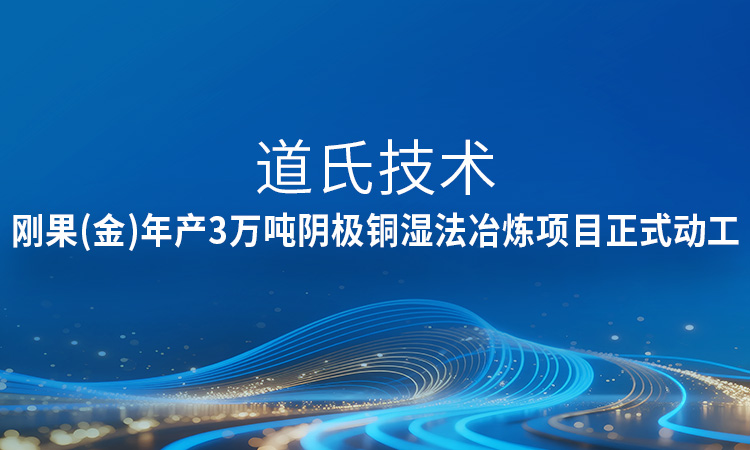 新進展！道氏技術剛果（金）年產3萬噸陰極銅濕法冶煉項目正式動工